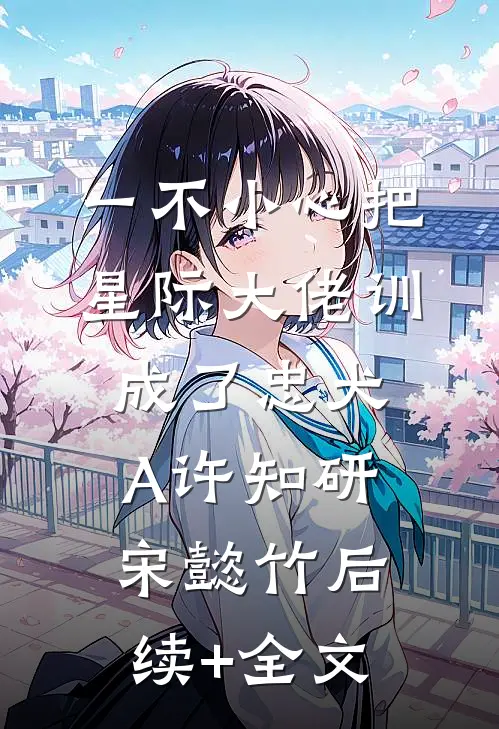 一不小心把星际大佬训成了忠犬A许知研宋懿竹后续+全文