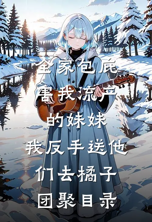 全家包庇害我流产的妹妹，我反手送他们去橘子团聚目录