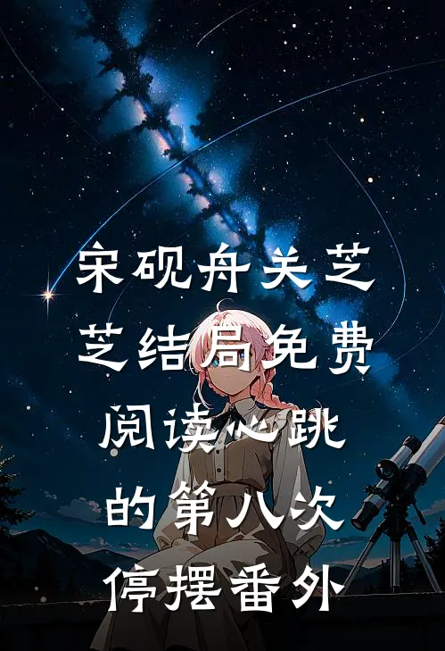 宋砚舟关芝芝结局免费阅读心跳的第八次停摆番外