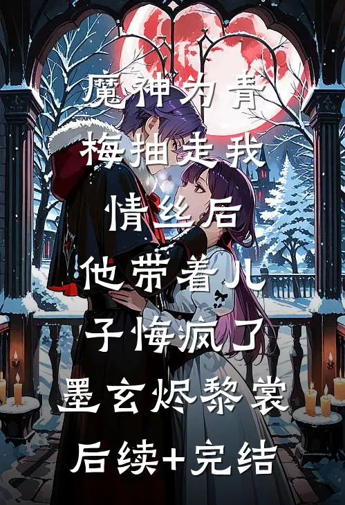 魔神为青梅抽走我情丝后，他带着儿子悔疯了。墨玄烬黎裳后续+完结