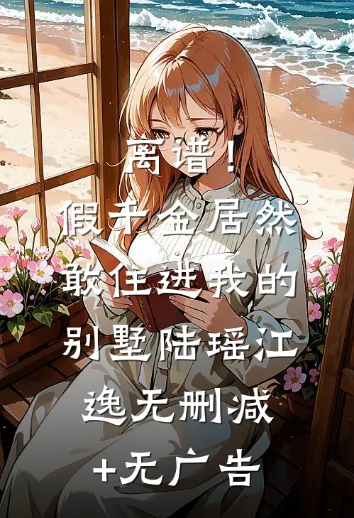 离谱！假千金居然敢住进我的别墅陆瑶江逸无删减+无广告