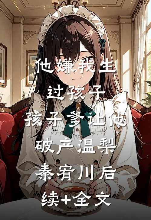 他嫌我生过孩子，孩子爹让他破产温梨秦宥川后续+全文