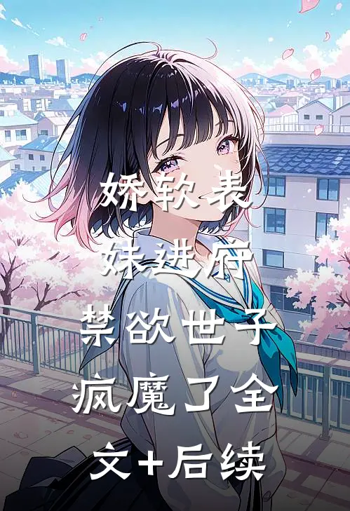 娇软表妹进府：禁欲世子疯魔了全文+后续