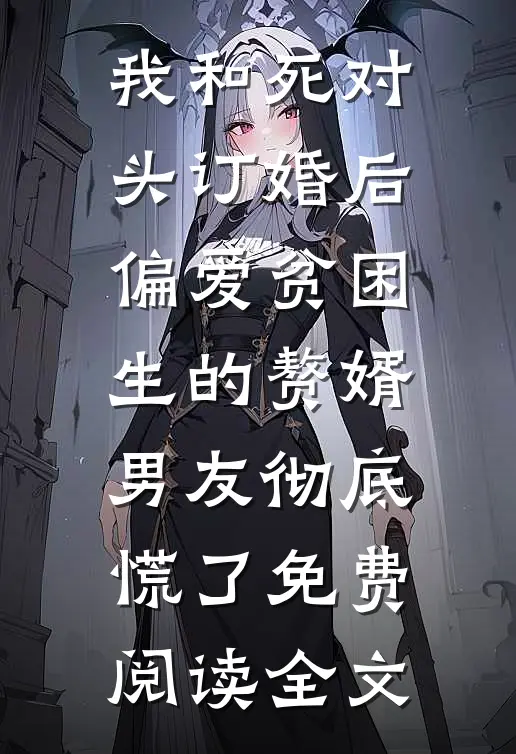 我和死对头订婚后，偏爱贫困生的赘婿男友彻底慌了免费阅读全文