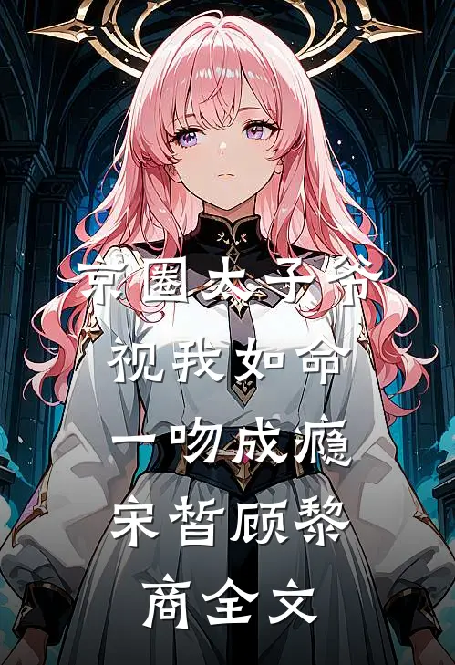 京圈太子爷视我如命，一吻成瘾宋皙顾黎商全文