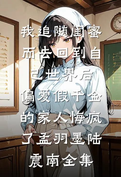 我追随闺蜜而去回到自己世界后，偏爱假千金的家人悔疯了孟羽墨陆震南全集