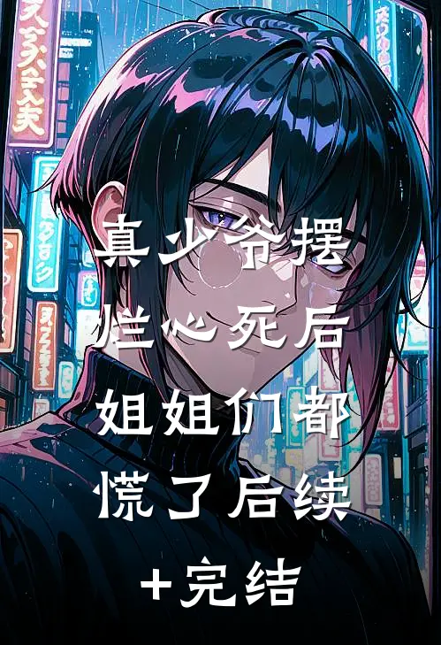 真少爷摆烂心死后，姐姐们都慌了后续+完结