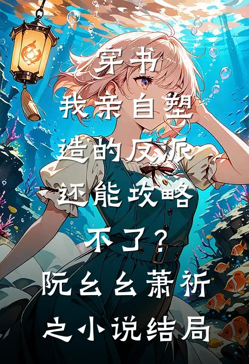 穿书：我亲自塑造的反派，还能攻略不了？阮幺幺萧祈之小说结局