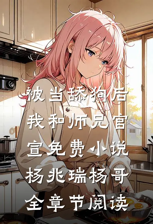 被当舔狗后，我和师兄官宣免费小说杨兆瑞杨哥全章节阅读