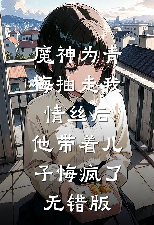魔神为青梅抽走我情丝后，他带着儿子悔疯了。无错版