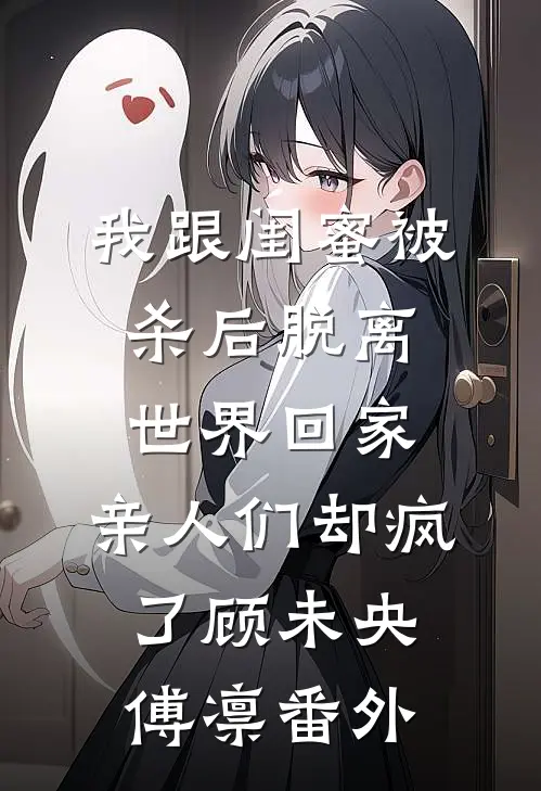 我跟闺蜜被杀后脱离世界回家，亲人们却疯了顾未央傅凛番外