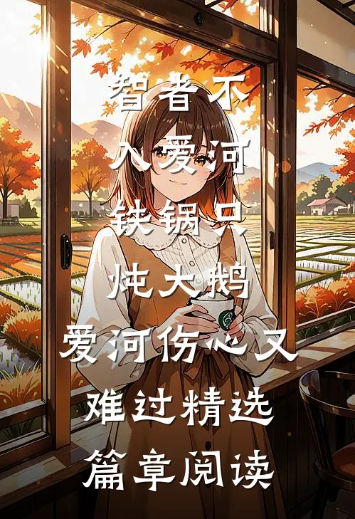 智者不入爱河,铁锅只炖大鹅,爱河伤心又难过精选篇章阅读