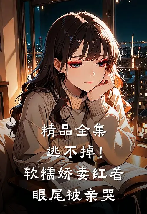 精品全集逃不掉！软糯娇妻红着眼尾被亲哭