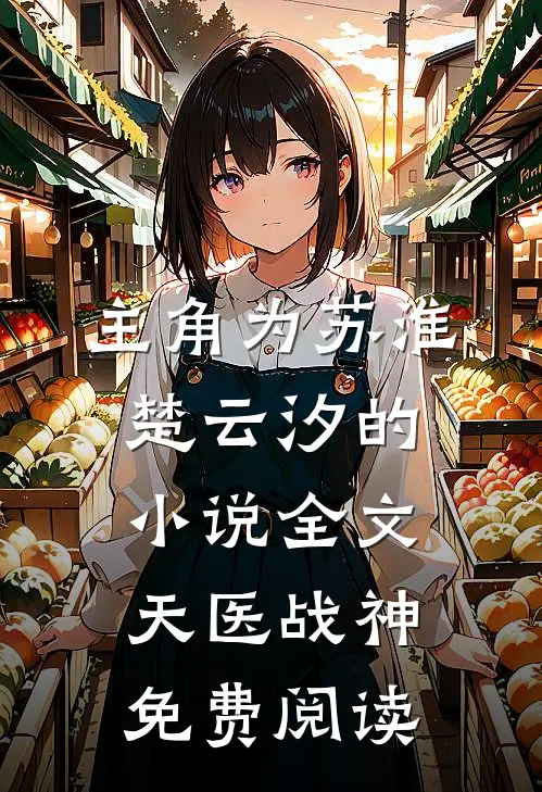 主角为苏淮楚云汐的小说全文天医战神免费阅读