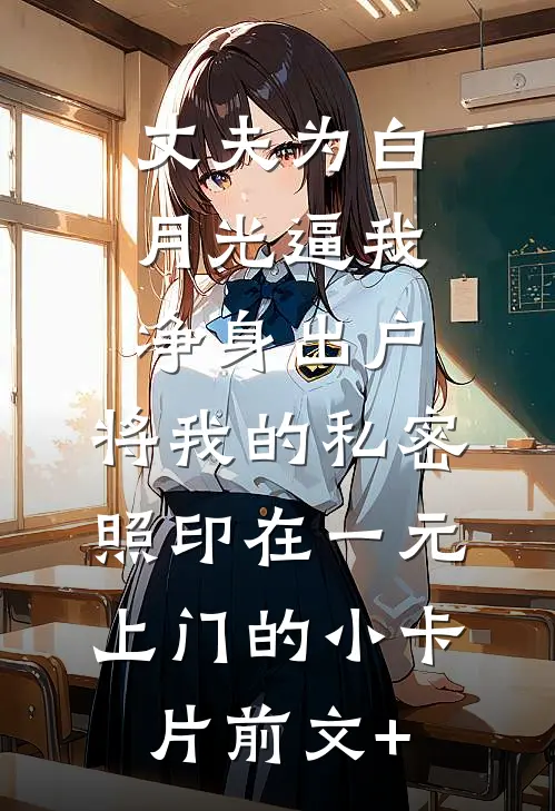 丈夫为白月光逼我净身出户，将我的私密照印在一元上门的小卡片前文+