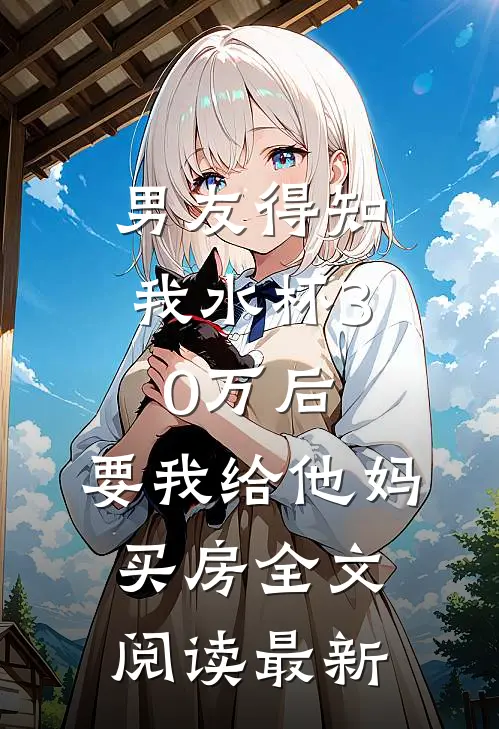 男友得知我水杯30万后，要我给他妈买房全文阅读最新