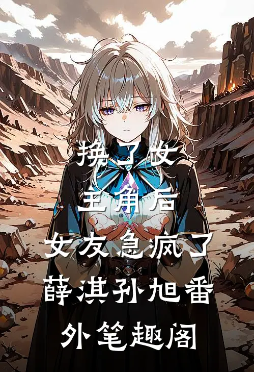 换了女主角后，女友急疯了：薛淇孙旭番外笔趣阁