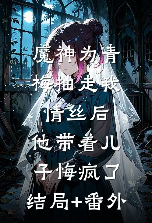 魔神为青梅抽走我情丝后，他带着儿子悔疯了。结局+番外