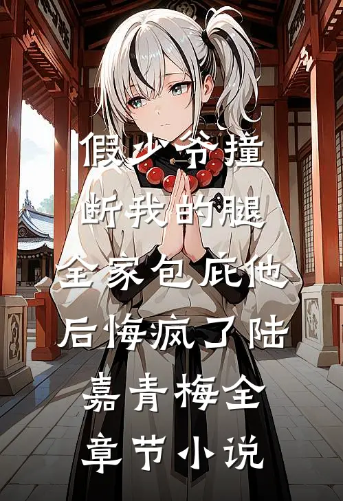 假少爷撞断我的腿，全家包庇他后悔疯了陆嘉青梅全章节小说