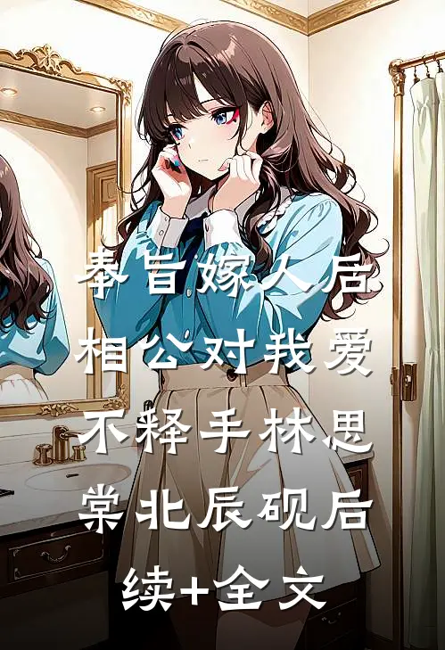 奉旨嫁人后，相公对我爱不释手林思棠北辰砚后续+全文