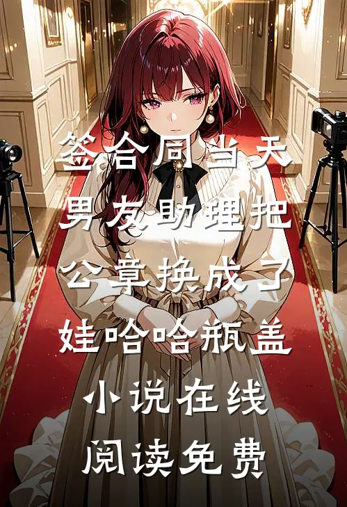 签合同当天，男友助理把公章换成了娃哈哈瓶盖小说在线阅读免费