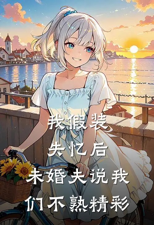 我假装失忆后，未婚夫说我们不熟精彩
