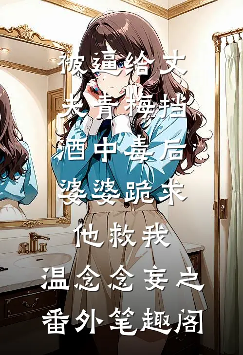 被逼给丈夫青梅挡酒中毒后，婆婆跪求他救我：温念念妄之番外笔趣阁