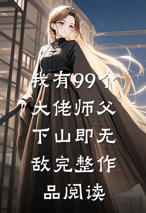 我有99个大佬师父，下山即无敌完整作品阅读