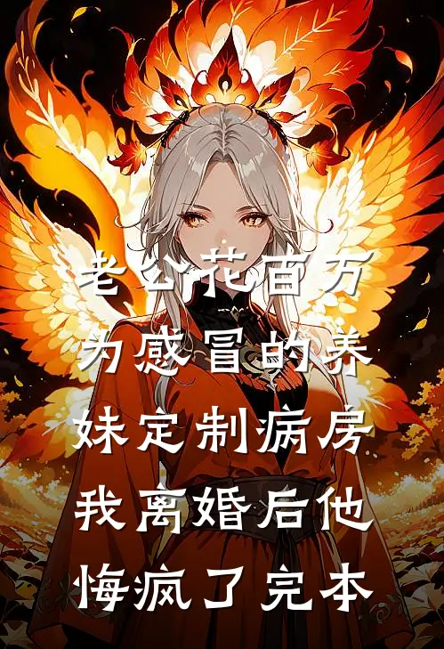 老公花百万为感冒的养妹定制病房，我离婚后他悔疯了完本