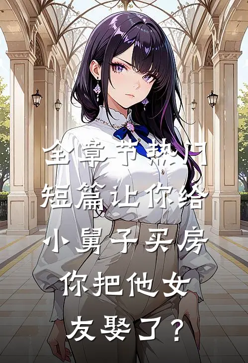 全章节热门短篇让你给小舅子买房，你把他女友娶了？
