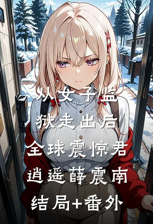 从女子监狱走出后，全球震惊君逍遥薛震南结局+番外