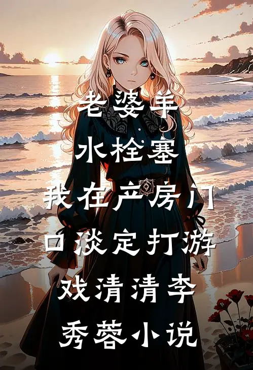 老婆羊水栓塞，我在产房门口淡定打游戏清清李秀蓉小说