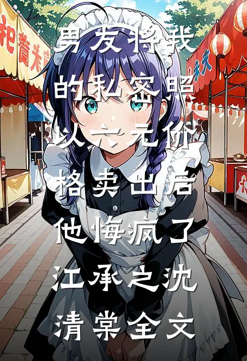 男友将我的私密照以六元价格卖出后，他悔疯了江承之沈清棠全文