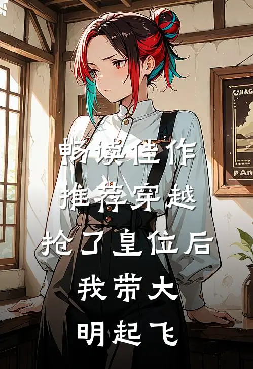 畅读佳作推荐穿越：抢了皇位后，我带大明起飞