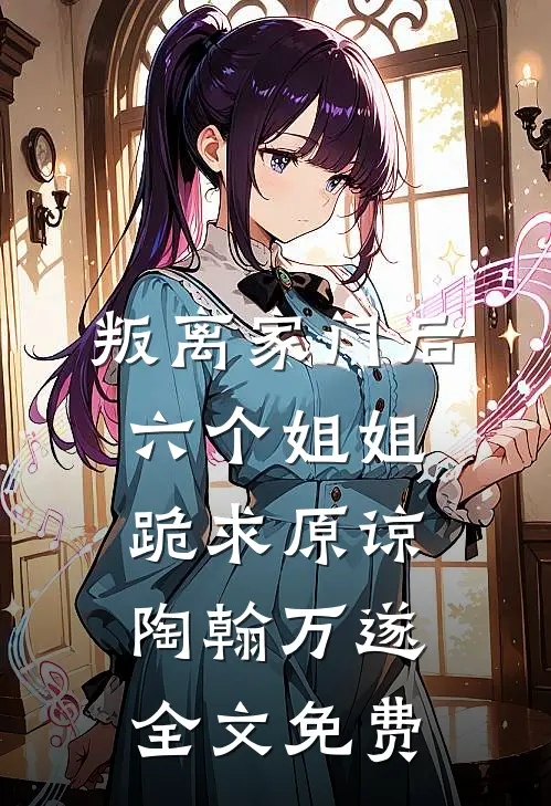 叛离家门后，六个姐姐跪求原谅陶翰万遂全文免费