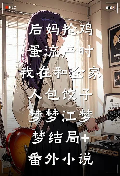 后妈抢鸡蛋流产时，我在和全家人包饺子梦梦江梦梦结局+番外小说