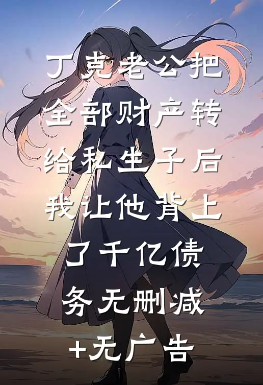 丁克老公把全部财产转给私生子后，我让他背上了千亿债务无删减+无广告