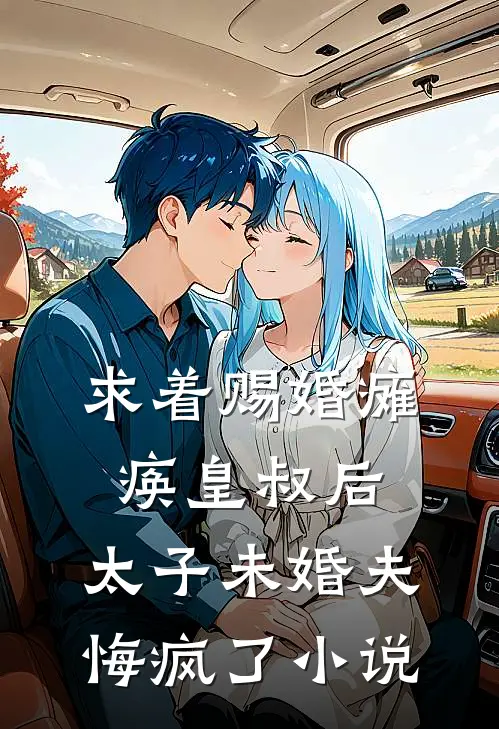 求着赐婚瘫痪皇叔后，太子未婚夫悔疯了小说