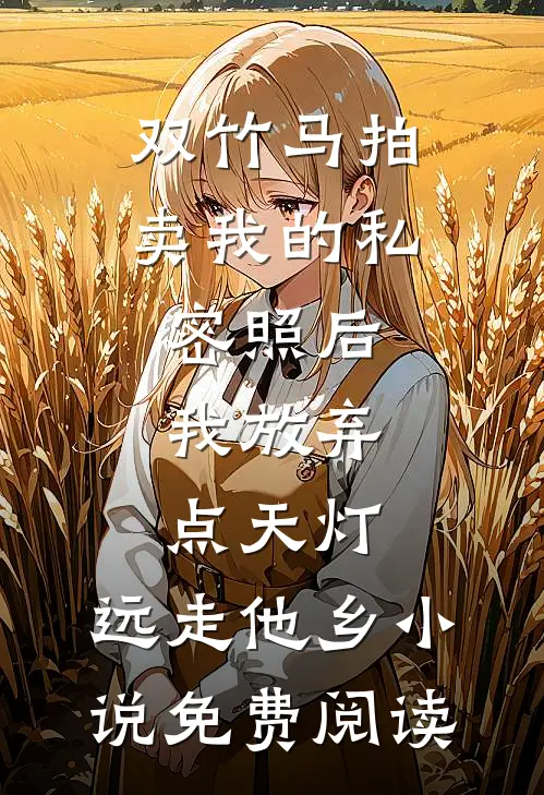 双竹马拍卖我的私密照后，我放弃点天灯，远走他乡小说免费阅读