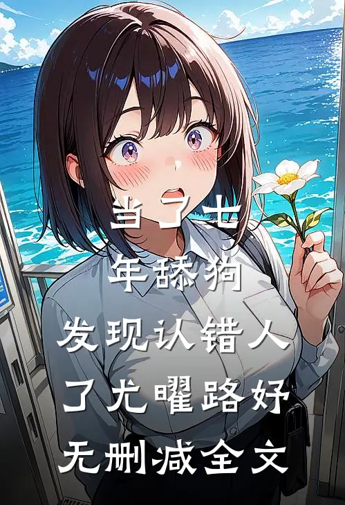当了七年舔狗，发现认错人了尤曜路妤无删减全文