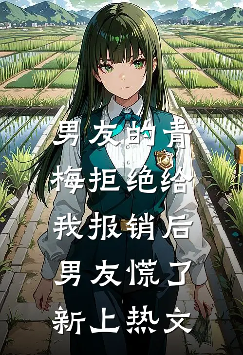 男友的青梅拒绝给我报销后，男友慌了新上热文