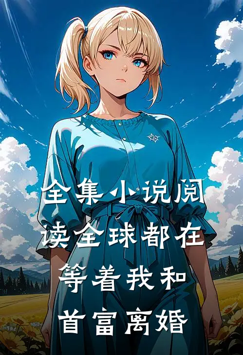 全集小说阅读全球都在等着我和首富离婚