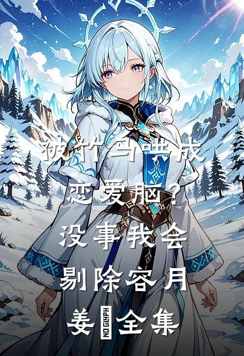 被竹马哄成恋爱脑？没事，我会剔除容月姜婠全集