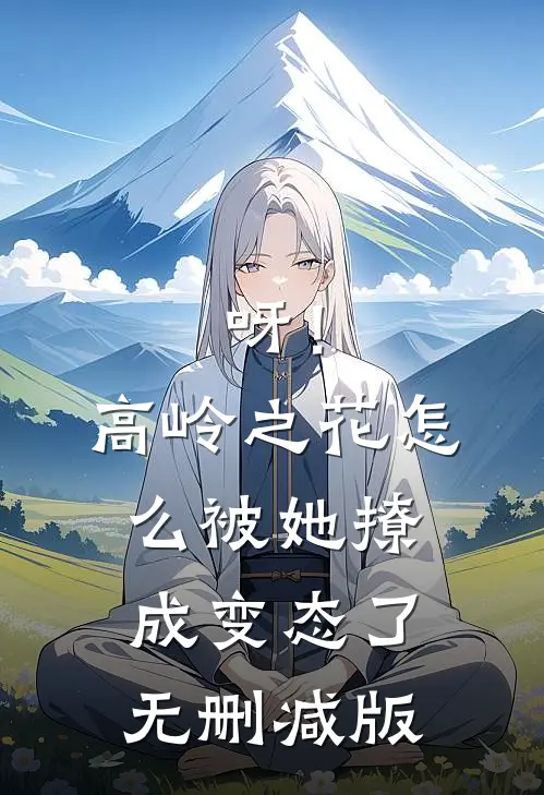 呀！高岭之花怎么被她撩成变态了无删减版