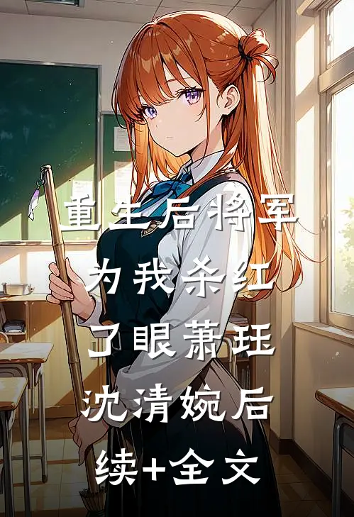 重生后将军为我杀红了眼萧珏沈清婉后续+全文