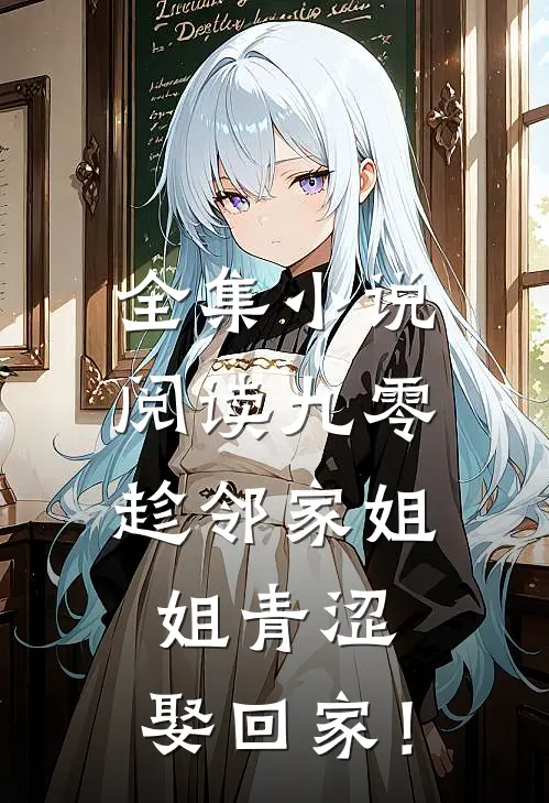 全集小说阅读九零：趁邻家姐姐青涩，娶回家！