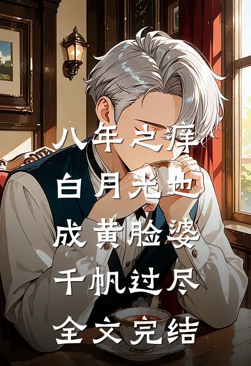 八年之痒,白月光也成黄脸婆(千帆过尽)全文完结
