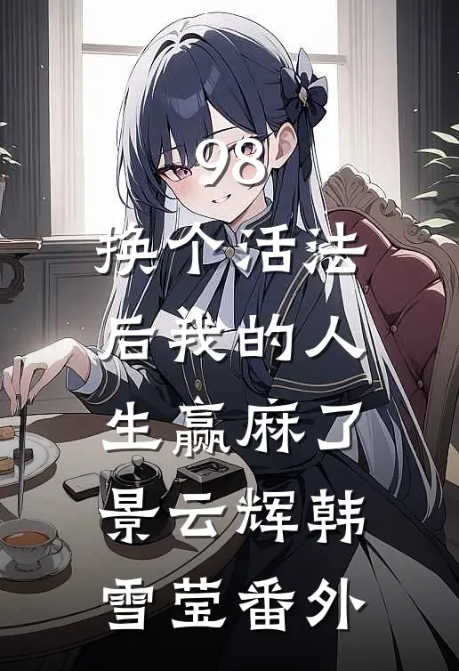 98:换个活法后我的人生赢麻了景云辉韩雪莹番外