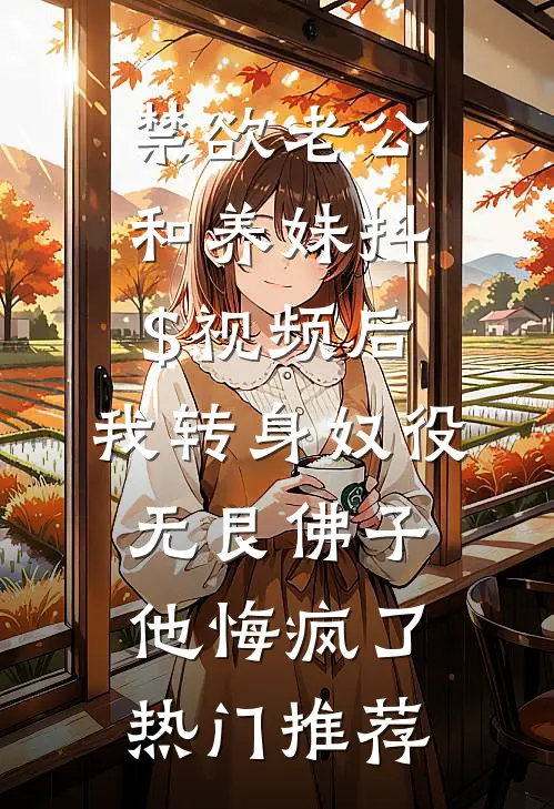 禁欲老公和养妹抖$视频后，我转身奴役无艮佛子，他悔疯了热门推荐