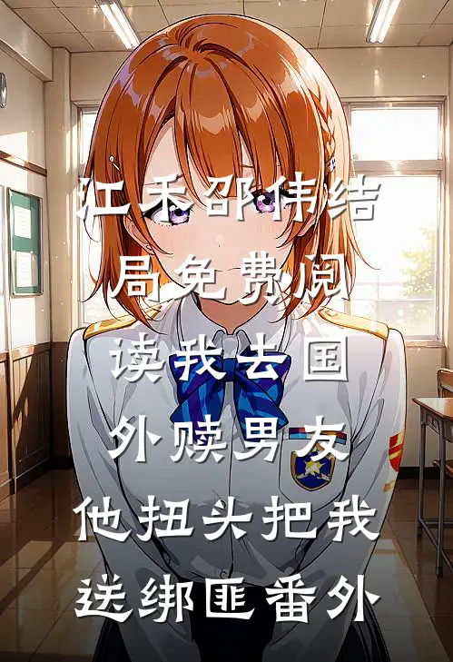 江禾邵伟结局免费阅读我去国外赎男友，他扭头把我送绑匪番外
